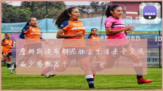 詹姆斯谈布朗尼独立生活亲子交流减少感慨万千