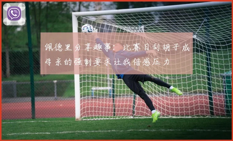 佩德里分享趣事：比赛日刮胡子成母亲的强制要求让我倍感压力