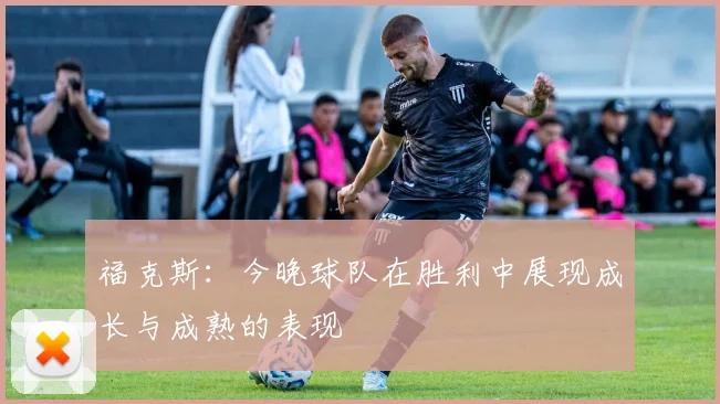 福克斯：今晚球队在胜利中展现成长与成熟的表现