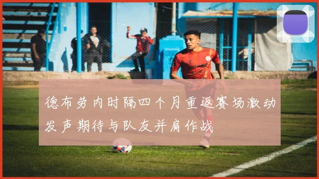 德布劳内时隔四个月重返赛场激动发声期待与队友并肩作战