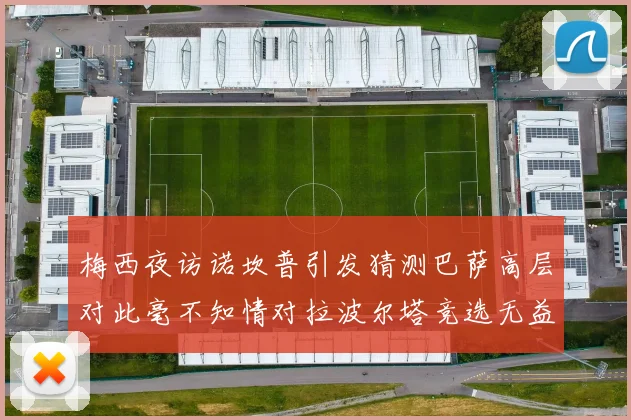 梅西夜访诺坎普引发猜测巴萨高层对此毫不知情对拉波尔塔竞选无益