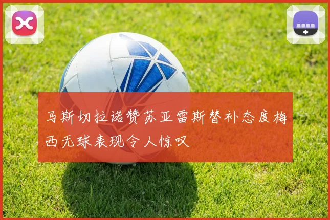 马斯切拉诺赞苏亚雷斯替补态度梅西无球表现令人惊叹