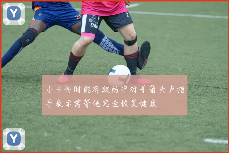 小卡何时能有效防守对手箭头卢指导表示需等他完全恢复健康