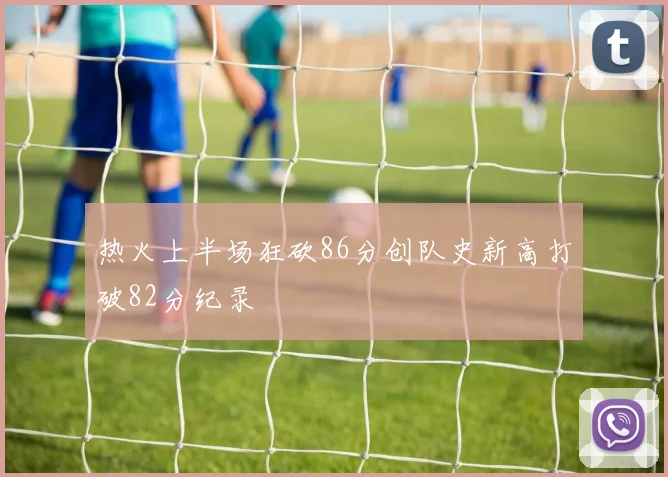 热火上半场狂砍86分创队史新高打破82分纪录