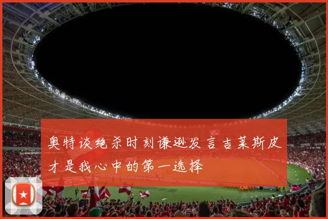 奥特谈绝杀时刻谦逊发言吉莱斯皮才是我心中的第一选择