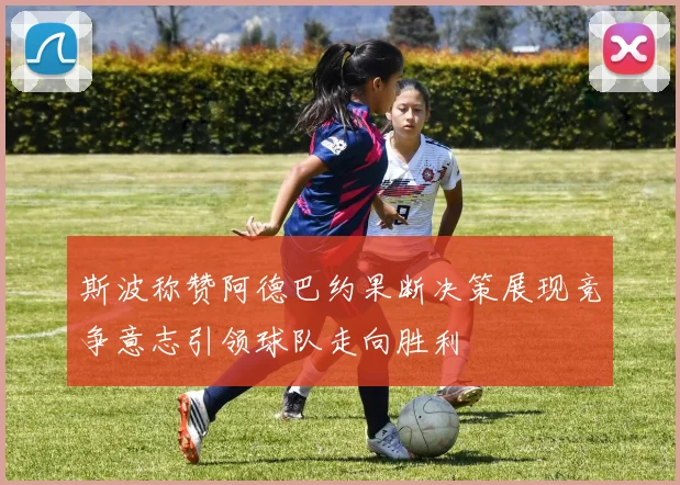 斯波称赞阿德巴约果断决策展现竞争意志引领球队走向胜利