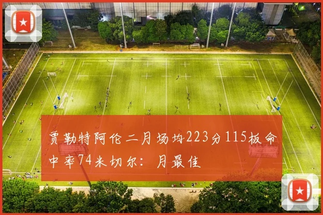 贾勒特阿伦二月场均223分115板命中率74米切尔：月最佳