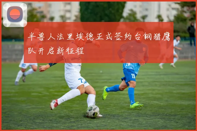 半兽人法里埃德正式签约台钢猎鹰队开启新征程