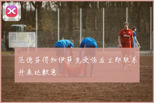 范德芬得知伊萨克受伤后立即联系并表达歉意