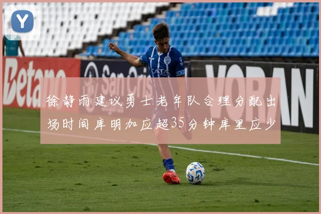 徐静雨建议勇士老年队合理分配出场时间库明加应超35分钟库里应少于30分钟