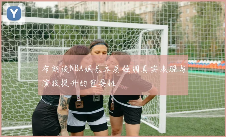 布朗谈NBA娱乐本质强调真实表现与演技提升的重要性