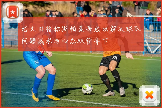 尤文旧将称斯帕莱蒂成功解决球队问题战术与心态双管齐下