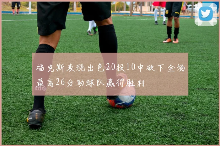 福克斯表现出色20投10中砍下全场最高26分助球队赢得胜利