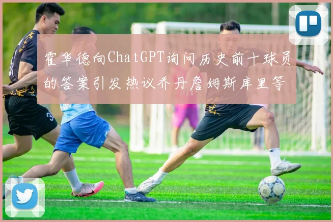 霍华德向ChatGPT询问历史前十球员的答案引发热议乔丹詹姆斯库里等传奇球星榜单揭秘