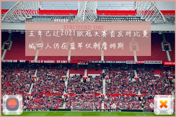 五年已过2021欧冠决赛首发对比曼城四人仍在蓝军仅剩詹姆斯
