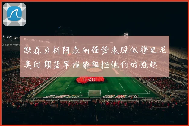 默森分析阿森纳强势表现似穆里尼奥时期蓝军谁能阻挡他们的崛起