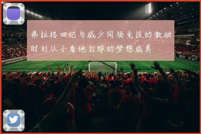 弗拉格回忆与威少同场竞技的激动时刻从小看他打球的梦想成真