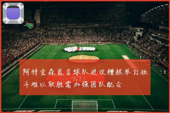 阿特金森直言球队进攻糟糕单打独斗难以取胜需加强团队配合