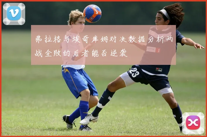 弗拉格与埃奇库姆对决数据分析两战全败的后者能否逆袭