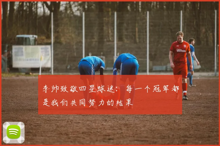 李帅致敬四星球迷：每一个冠军都是我们共同努力的结果