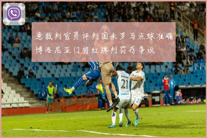 意裁判官员评判国米罗马点球准确博洛尼亚门将红牌判罚存争议