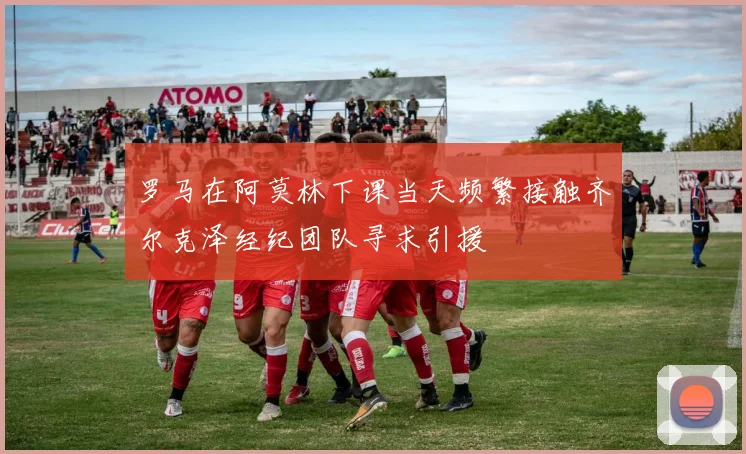 罗马在阿莫林下课当天频繁接触齐尔克泽经纪团队寻求引援