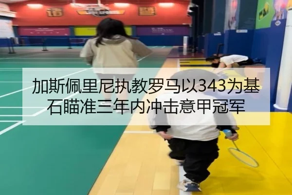 加斯佩里尼执教罗马以343为基石瞄准三年内冲击意甲冠军
